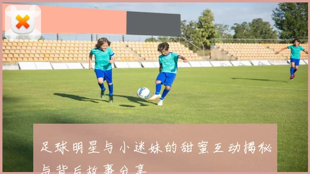 足球明星与小迷妹的甜蜜互动揭秘与背后故事分享