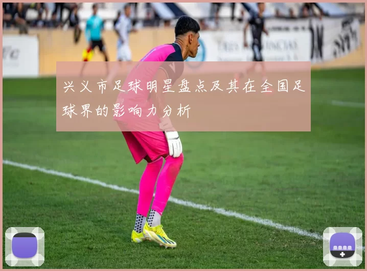 兴义市足球明星盘点及其在全国足球界的影响力分析