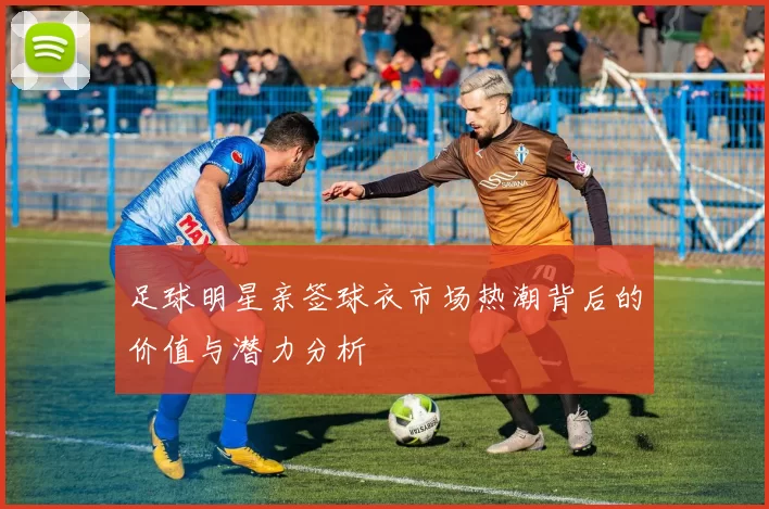 足球明星亲签球衣市场热潮背后的价值与潜力分析