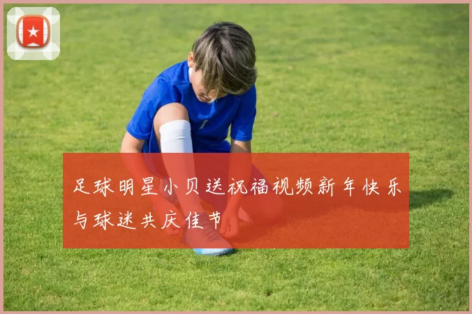 足球明星小贝送祝福视频新年快乐与球迷共庆佳节