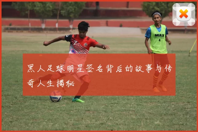 黑人足球明星签名背后的故事与传奇人生揭秘