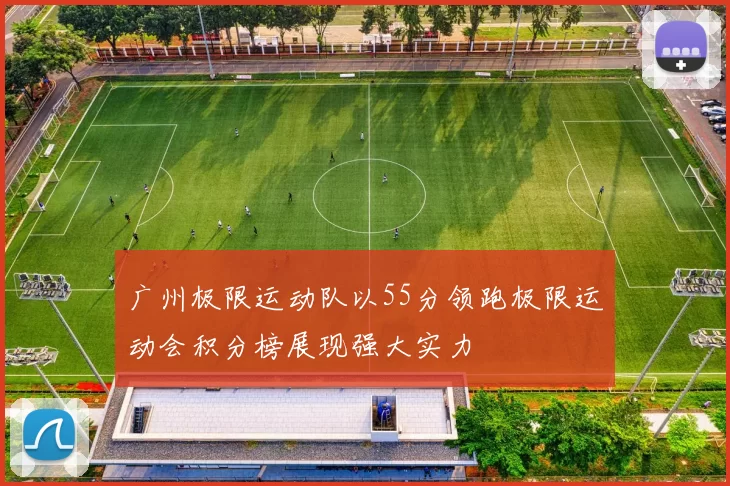 广州极限运动队以55分领跑极限运动会积分榜展现强大实力
