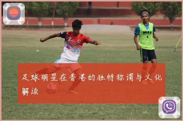 足球明星在香港的独特称谓与文化解读