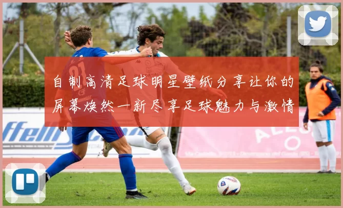 自制高清足球明星壁纸分享让你的屏幕焕然一新尽享足球魅力与激情