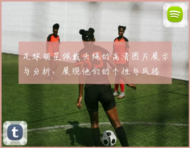 足球明星佩戴头绳的高清图片展示与分析，展现他们的个性与风格