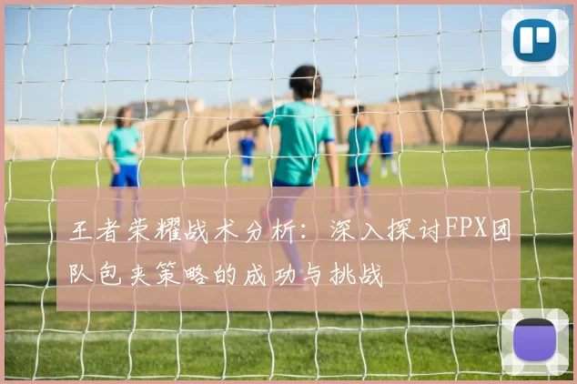 王者荣耀战术分析：深入探讨FPX团队包夹策略的成功与挑战