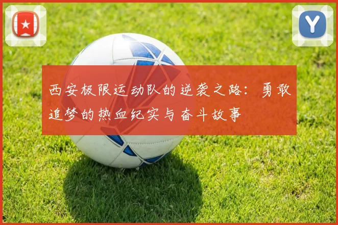 西安极限运动队的逆袭之路：勇敢追梦的热血纪实与奋斗故事