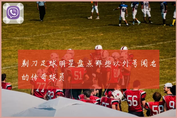 剃刀足球明星盘点那些以外号闻名的传奇球员