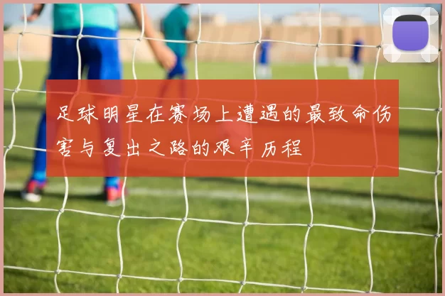 足球明星在赛场上遭遇的最致命伤害与复出之路的艰辛历程
