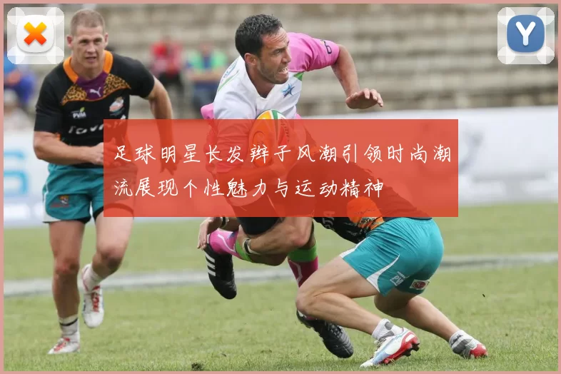 足球明星长发辫子风潮引领时尚潮流展现个性魅力与运动精神