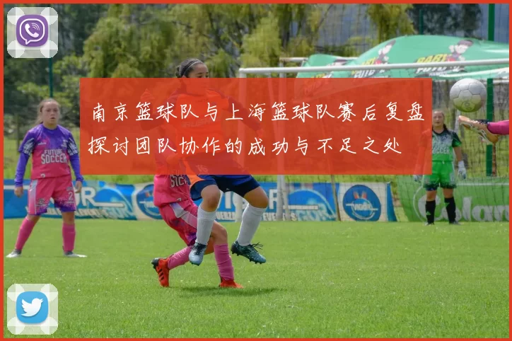 南京篮球队与上海篮球队赛后复盘探讨团队协作的成功与不足之处