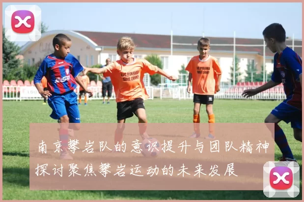 南京攀岩队的意识提升与团队精神探讨聚焦攀岩运动的未来发展
