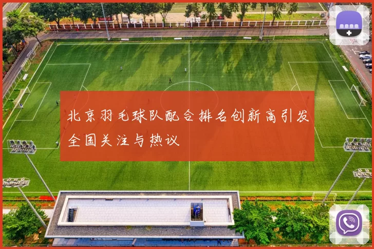 北京羽毛球队配合排名创新高引发全国关注与热议