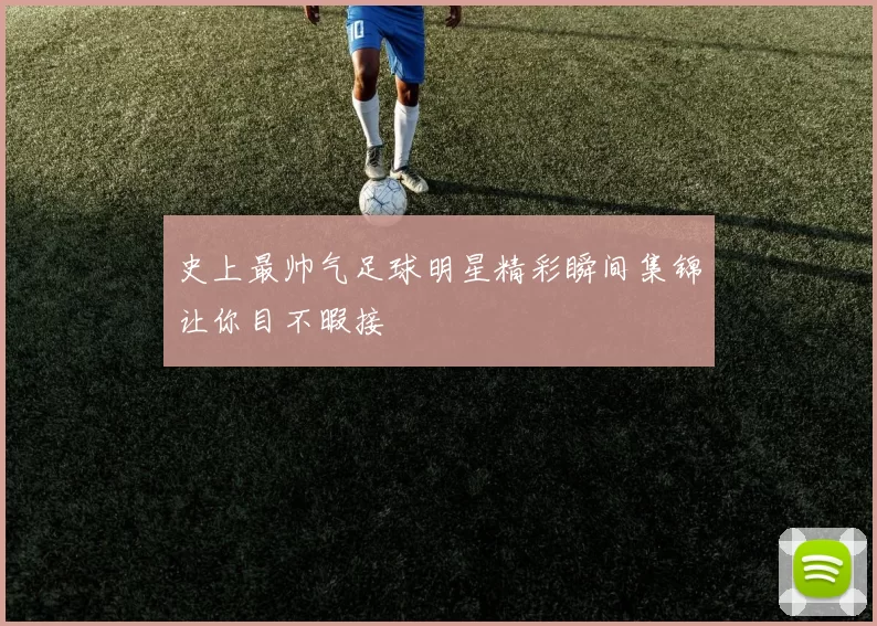史上最帅气足球明星精彩瞬间集锦让你目不暇接