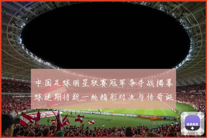 中国足球明星联赛冠军争夺战揭幕球迷期待新一轮精彩对决与传奇诞生