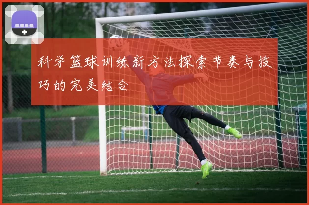 科学篮球训练新方法探索节奏与技巧的完美结合