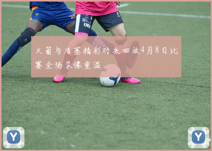 火箭与活塞精彩对决回放4月8日比赛全场录像重温