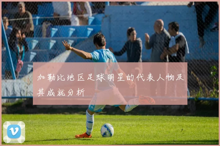 加勒比地区足球明星的代表人物及其成就分析