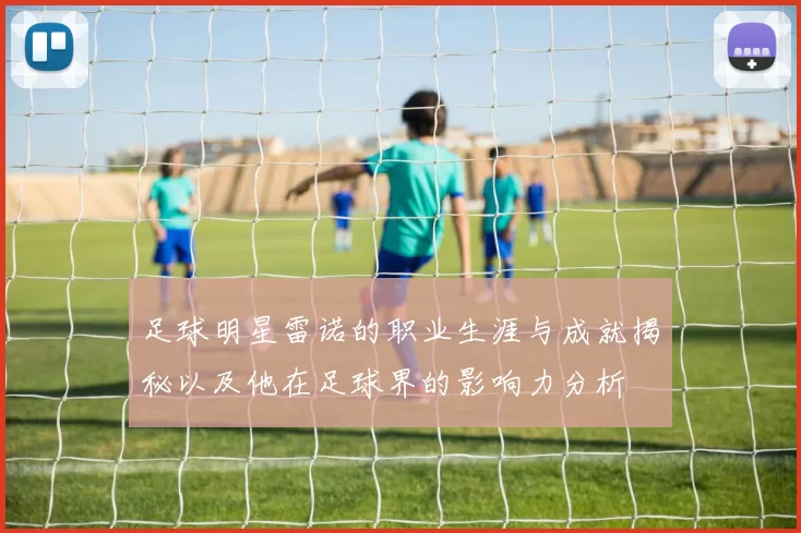 足球明星雷诺的职业生涯与成就揭秘以及他在足球界的影响力分析