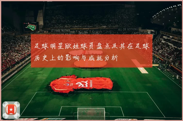 足球明星欧姓球员盘点及其在足球历史上的影响与成就分析