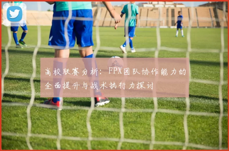 高校联赛分析：FPX团队协作能力的全面提升与战术执行力探讨