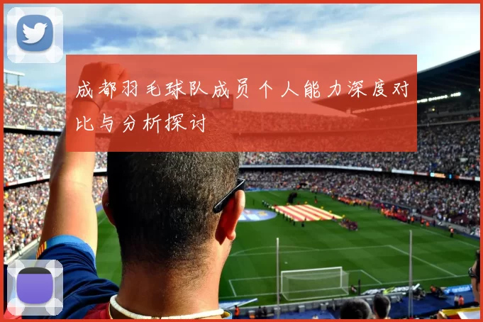 成都羽毛球队成员个人能力深度对比与分析探讨