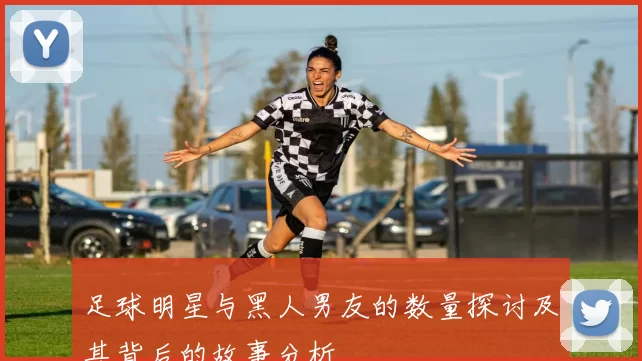 足球明星与黑人男友的数量探讨及其背后的故事分析
