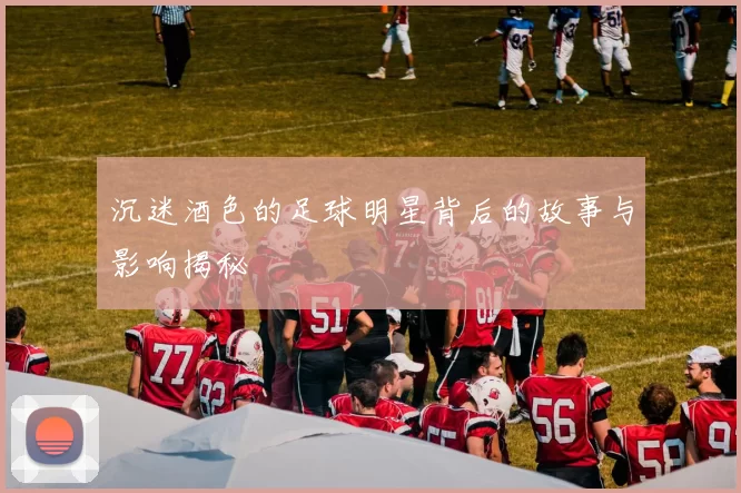 沉迷酒色的足球明星背后的故事与影响揭秘