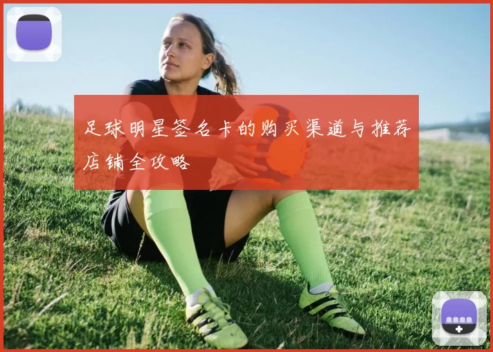 足球明星签名卡的购买渠道与推荐店铺全攻略