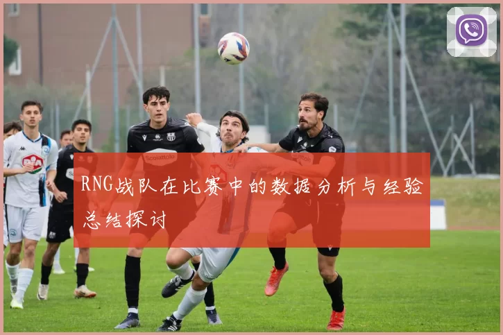 RNG战队在比赛中的数据分析与经验总结探讨