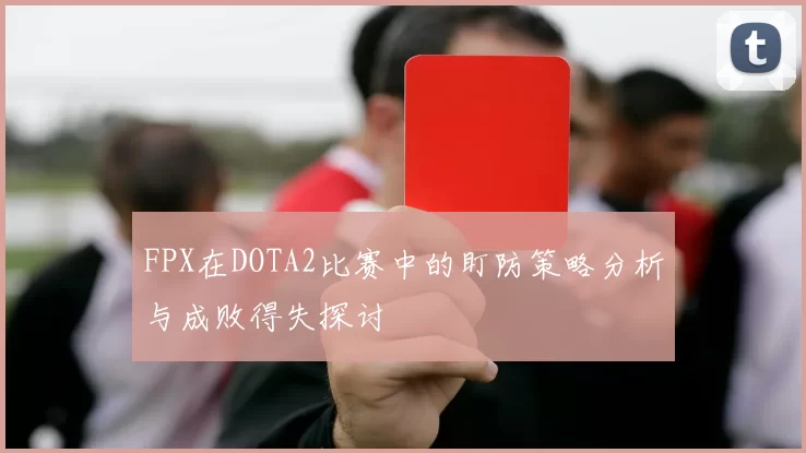 FPX在DOTA2比赛中的盯防策略分析与成败得失探讨