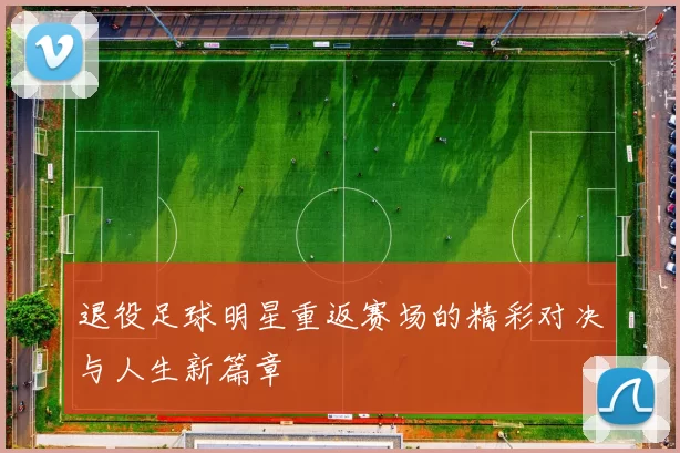 退役足球明星重返赛场的精彩对决与人生新篇章