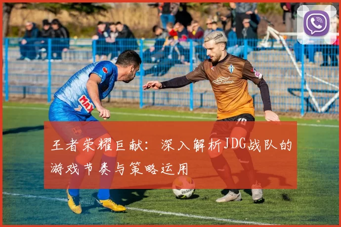 王者荣耀巨献：深入解析JDG战队的游戏节奏与策略运用