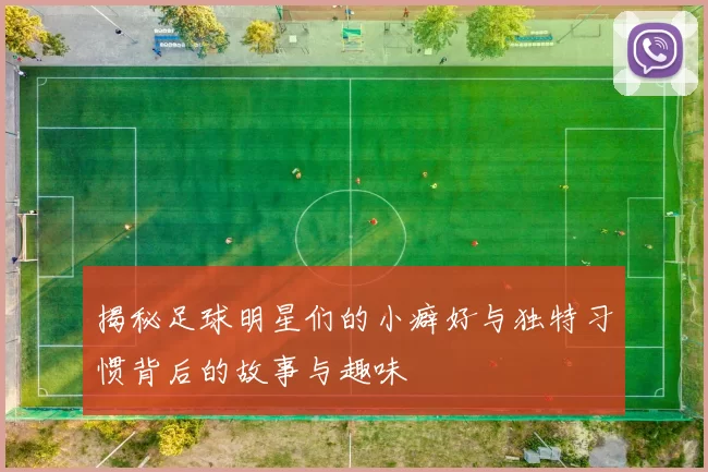 揭秘足球明星们的小癖好与独特习惯背后的故事与趣味