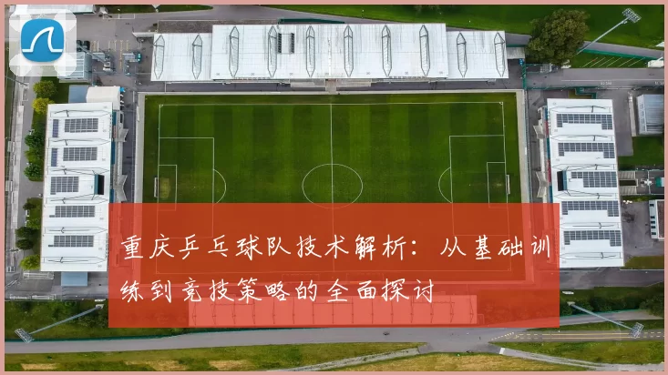 重庆乒乓球队技术解析：从基础训练到竞技策略的全面探讨