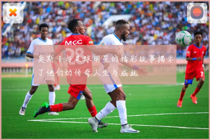 奥斯卡与足球明星的精彩故事揭示了他们的传奇人生与成就