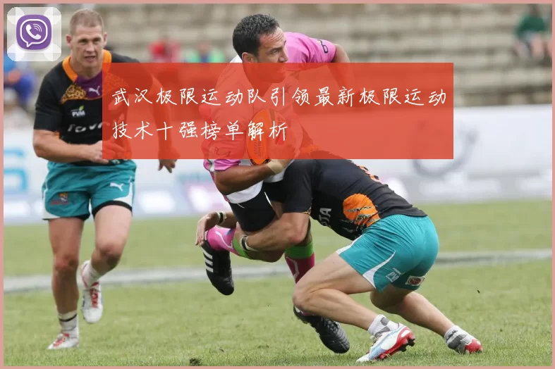 武汉极限运动队引领最新极限运动技术十强榜单解析