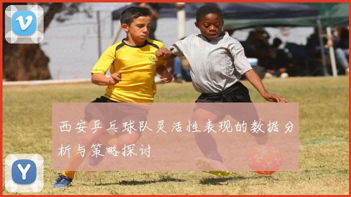 西安乒乓球队灵活性表现的数据分析与策略探讨