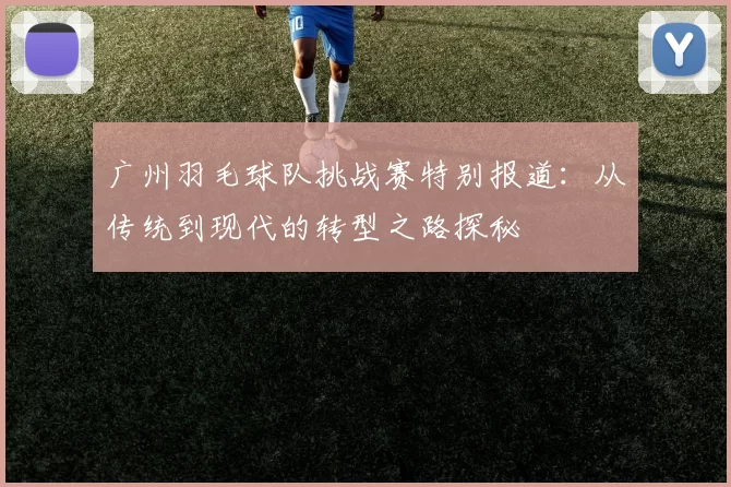 广州羽毛球队挑战赛特别报道：从传统到现代的转型之路探秘