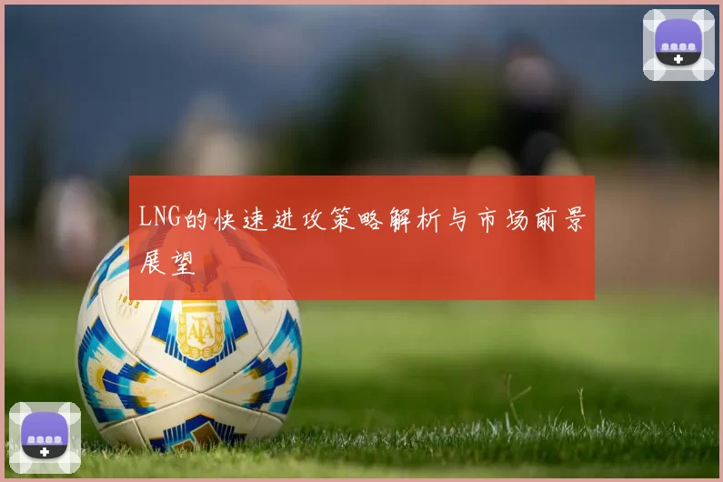 LNG的快速进攻策略解析与市场前景展望