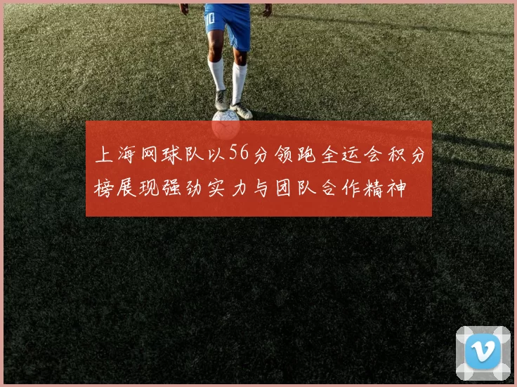 上海网球队以56分领跑全运会积分榜展现强劲实力与团队合作精神