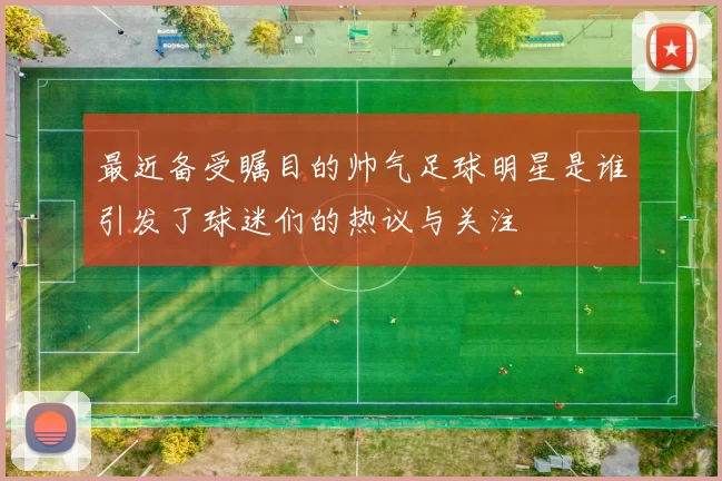最近备受瞩目的帅气足球明星是谁引发了球迷们的热议与关注