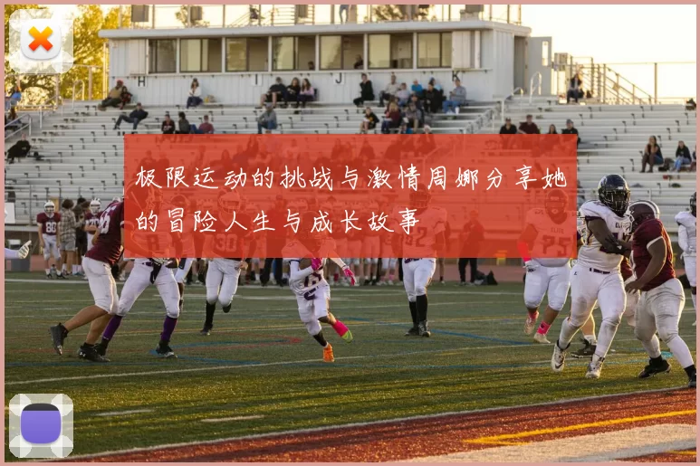 极限运动的挑战与激情周娜分享她的冒险人生与成长故事