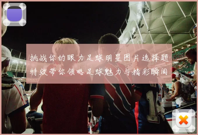 挑战你的眼力足球明星图片选择题特效带你领略足球魅力与精彩瞬间