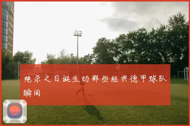 绝杀之日诞生的那些经典德甲球队瞬间
