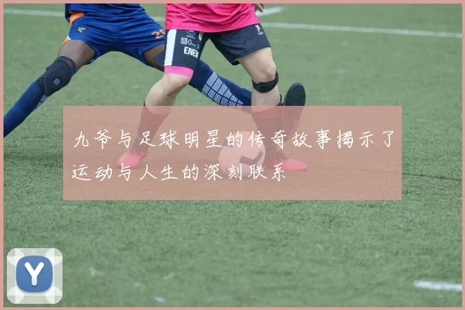 九爷与足球明星的传奇故事揭示了运动与人生的深刻联系