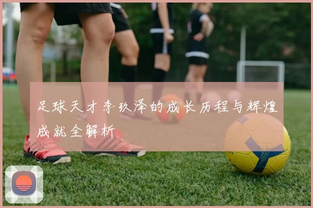 足球天才李玖泽的成长历程与辉煌成就全解析