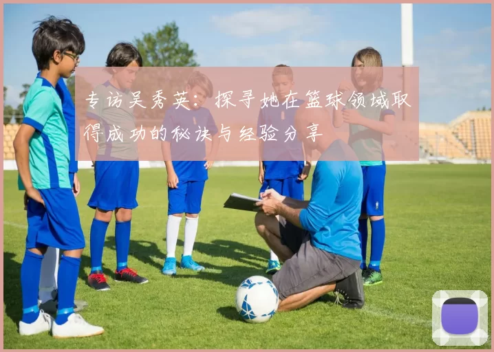 专访吴秀英：探寻她在篮球领域取得成功的秘诀与经验分享