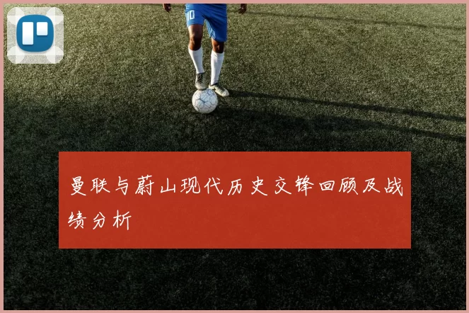 曼联与蔚山现代历史交锋回顾及战绩分析