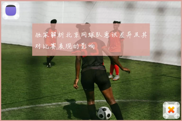 独家解析北京网球队意识差异及其对比赛表现的影响